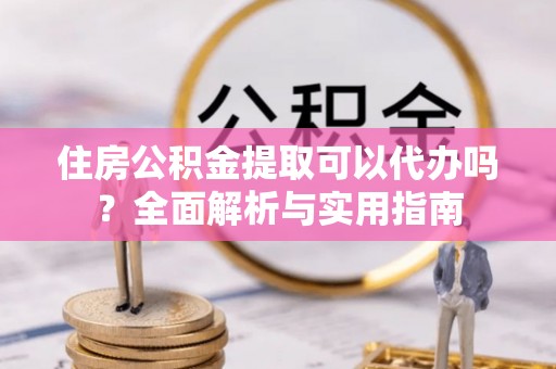 金华住房公积金提取可以代办吗？全面解析与实用指南