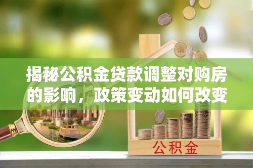 金华揭秘公积金贷款调整对购房的影响，政策变动如何改变你的买房计划
