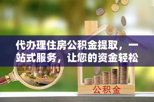 金华代办理住房公积金提取，一站式服务，让您的资金轻松到账