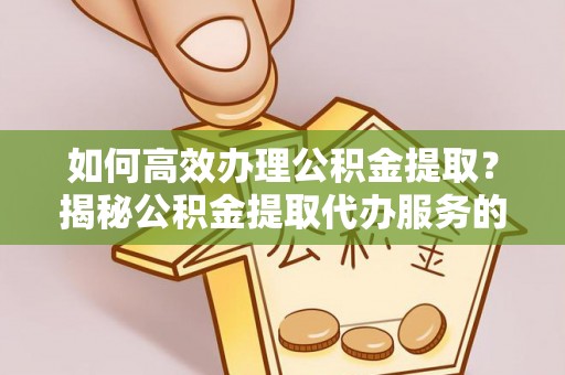 金华如何高效办理公积金提取？揭秘公积金提取代办服务的优势与注意事项