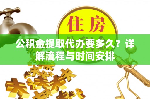 金华公积金提取代办要多久？详解流程与时间安排