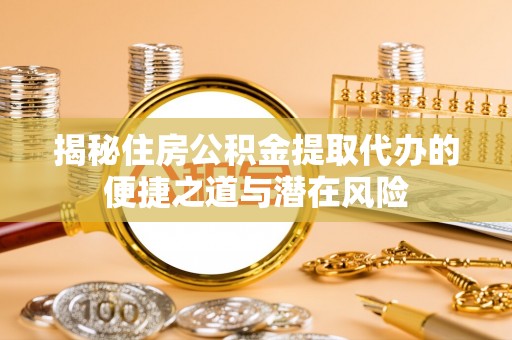 金华揭秘住房公积金提取代办的便捷之道与潜在风险