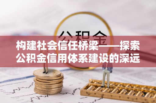 金华构建社会信任桥梁——探索公积金信用体系建设的深远意义