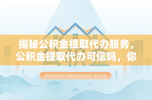 金华揭秘公积金提取代办服务，公积金提取代办可信吗，你需要知道的真相