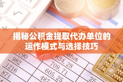 金华揭秘公积金提取代办单位的运作模式与选择技巧