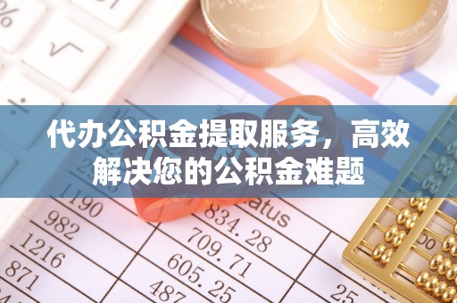金华代办公积金提取服务，高效解决您的公积金难题