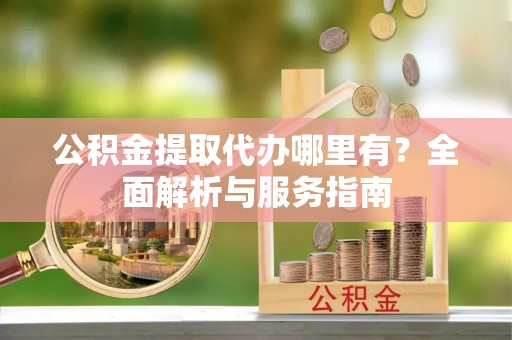 金华公积金提取代办哪里有？全面解析与服务指南