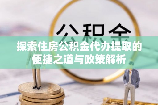 金华探索住房公积金代办提取的便捷之道与政策解析
