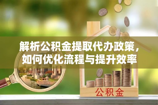 金华解析公积金提取代办政策，如何优化流程与提升效率