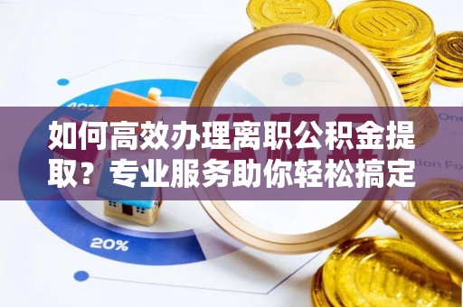 金华如何高效办理离职公积金提取？专业服务助你轻松搞定