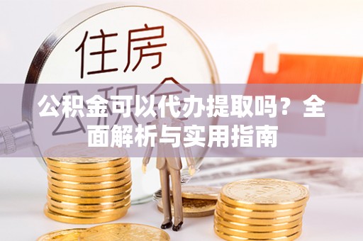 金华公积金可以代办提取吗？全面解析与实用指南