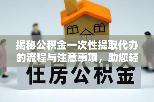金华揭秘公积金一次性提取代办的流程与注意事项，助您轻松搞定财务规划
