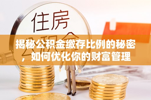 金华揭秘公积金缴存比例的秘密，如何优化你的财富管理