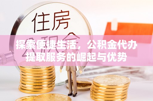 金华探索便捷生活，公积金代办提取服务的崛起与优势