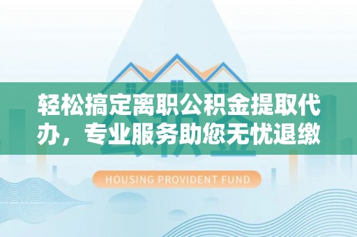 金华轻松搞定离职公积金提取代办，专业服务助您无忧退缴