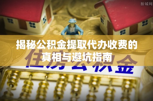 金华揭秘公积金提取代办收费的真相与避坑指南