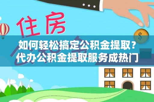 金华如何轻松搞定公积金提取？代办公积金提取服务成热门选择