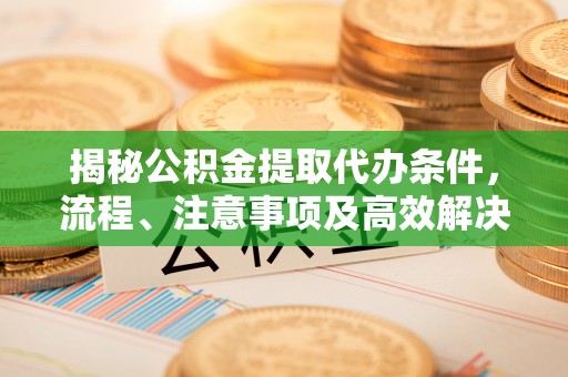 金华揭秘公积金提取代办条件，流程、注意事项及高效解决方案