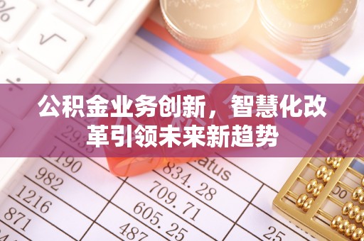 金华公积金业务创新，智慧化改革引领未来新趋势
