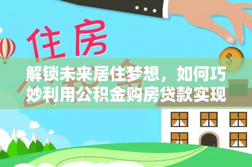 金华解锁未来居住梦想，如何巧妙利用公积金购房贷款实现房产投资