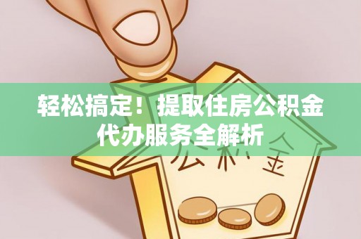 金华轻松搞定！提取住房公积金代办服务全解析
