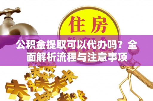 金华公积金提取可以代办吗？全面解析流程与注意事项