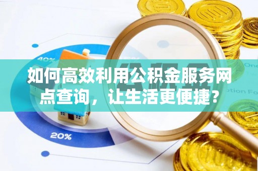 金华如何高效利用公积金服务网点查询，让生活更便捷？