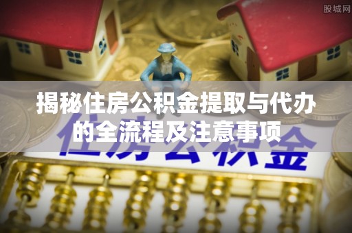 金华揭秘住房公积金提取与代办的全流程及注意事项