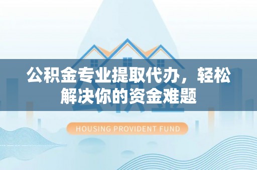 金华公积金专业提取代办，轻松解决你的资金难题