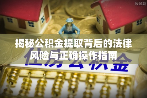 金华揭秘公积金提取背后的法律风险与正确操作指南