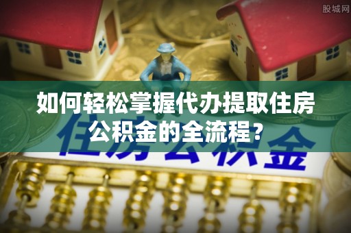 金华如何轻松掌握代办提取住房公积金的全流程？