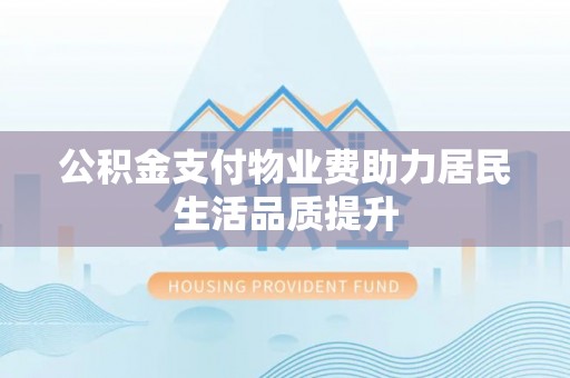 金华公积金支付物业费助力居民生活品质提升