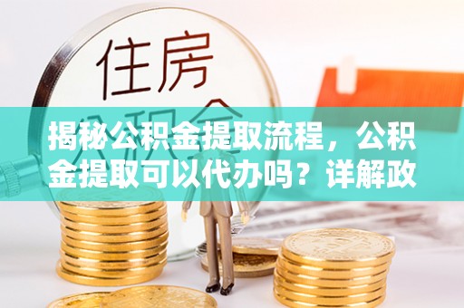 金华揭秘公积金提取流程，公积金提取可以代办吗？详解政策与实操技巧