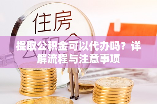 金华提取公积金可以代办吗？详解流程与注意事项