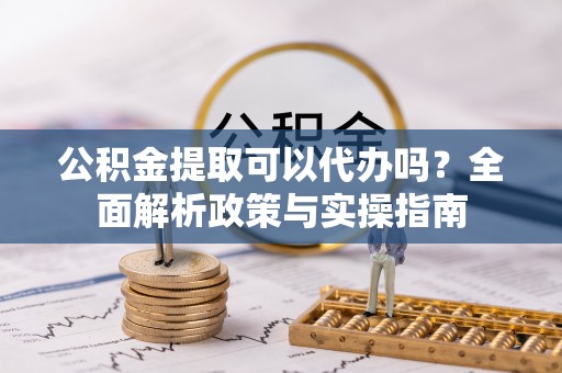 金华公积金提取可以代办吗？全面解析政策与实操指南