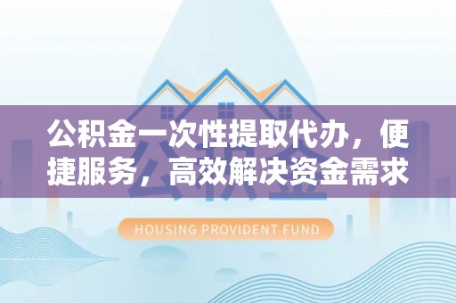 金华公积金一次性提取代办，便捷服务，高效解决资金需求