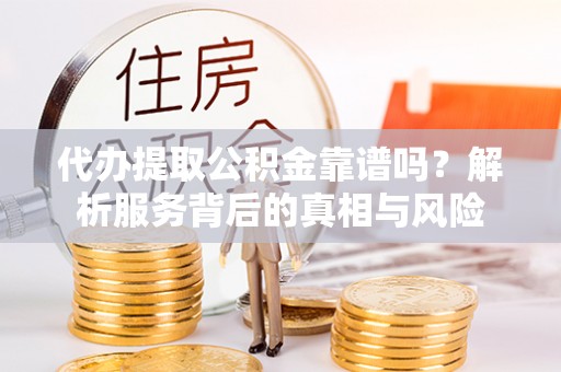 金华代办提取公积金靠谱吗？解析服务背后的真相与风险