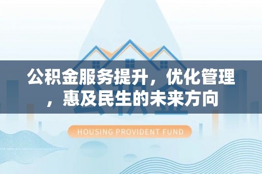 金华公积金服务提升，优化管理，惠及民生的未来方向