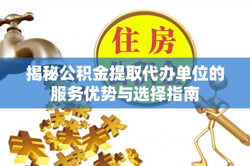 金华揭秘公积金提取代办单位的服务优势与选择指南