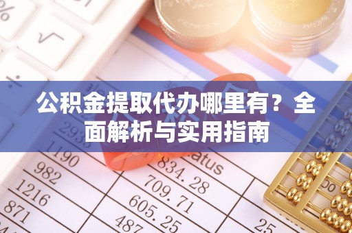 金华公积金提取代办哪里有？全面解析与实用指南