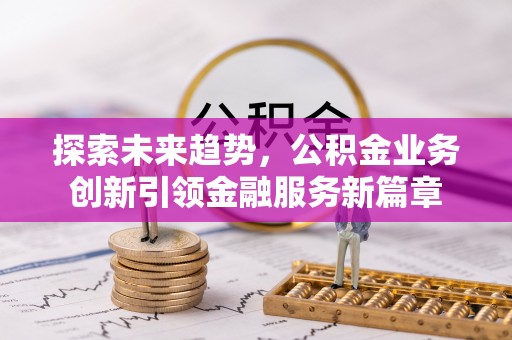金华探索未来趋势，公积金业务创新引领金融服务新篇章