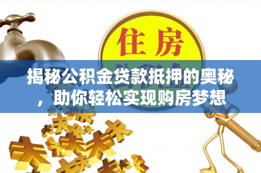 金华揭秘公积金贷款抵押的奥秘，助你轻松实现购房梦想
