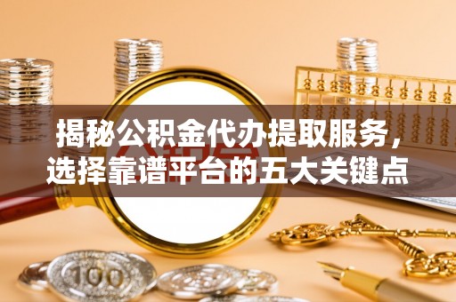 金华揭秘公积金代办提取服务，选择靠谱平台的五大关键点