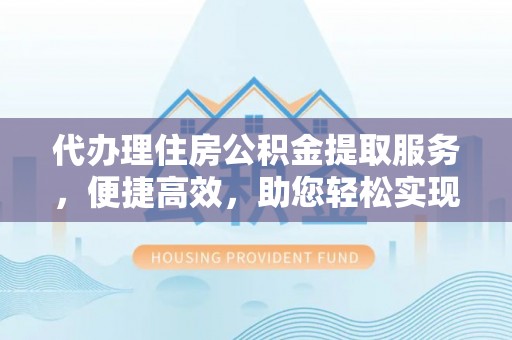 金华代办理住房公积金提取服务，便捷高效，助您轻松实现资金规划