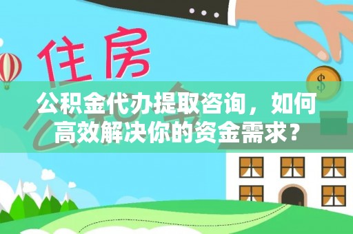 金华公积金代办提取咨询，如何高效解决你的资金需求？