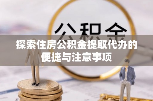 金华探索住房公积金提取代办的便捷与注意事项
