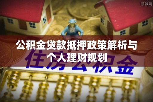 金华公积金贷款抵押政策解析与个人理财规划