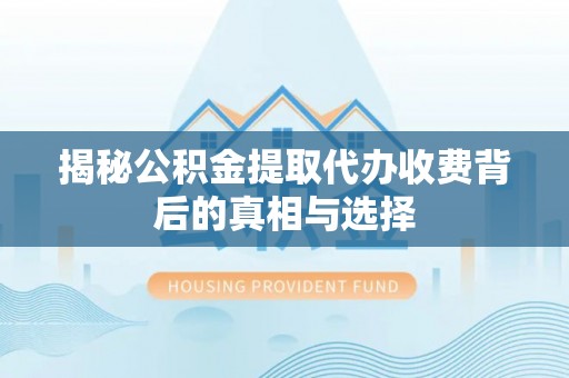 金华揭秘公积金提取代办收费背后的真相与选择