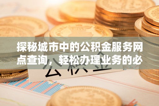 金华探秘城市中的公积金服务网点查询，轻松办理业务的必备指南