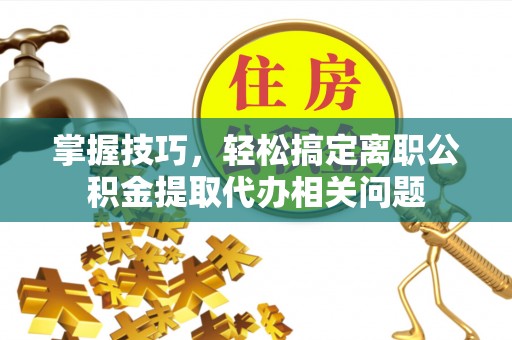 金华掌握技巧，轻松搞定离职公积金提取代办相关问题